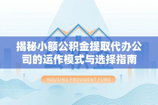 白山揭秘小额公积金提取代办公司的运作模式与选择指南
