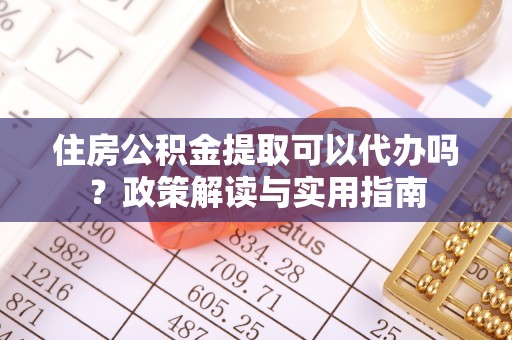 白山住房公积金提取可以代办吗？政策解读与实用指南