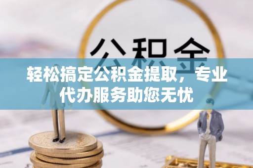 白山轻松搞定公积金提取，专业代办服务助您无忧