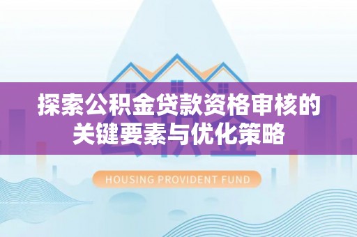 白山探索公积金贷款资格审核的关键要素与优化策略