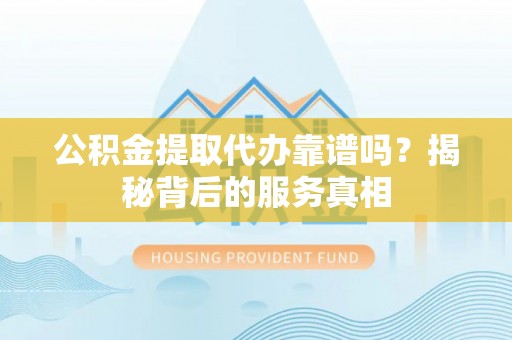 白山公积金提取代办靠谱吗？揭秘背后的服务真相