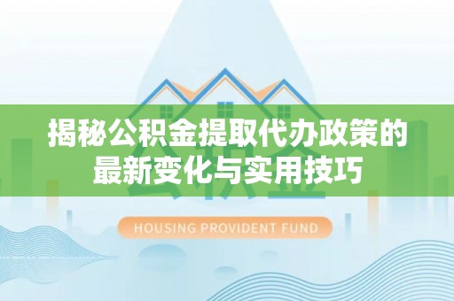 白山揭秘公积金提取代办政策的最新变化与实用技巧