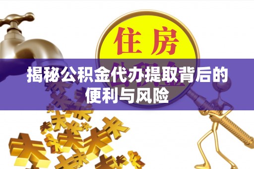 白山揭秘公积金代办提取背后的便利与风险