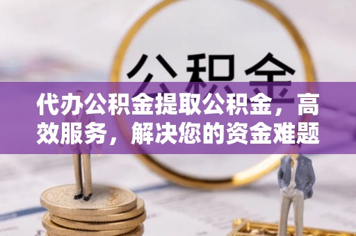 白山代办公积金提取公积金，高效服务，解决您的资金难题