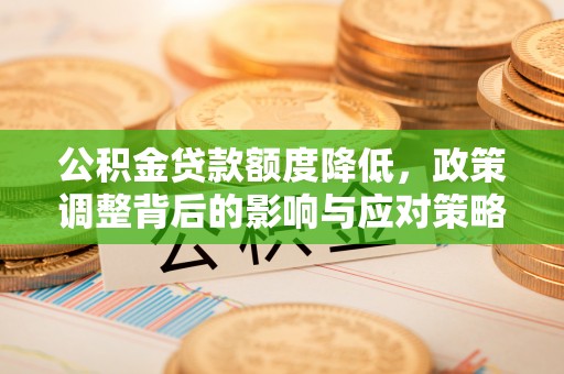 白山公积金贷款额度降低，政策调整背后的影响与应对策略