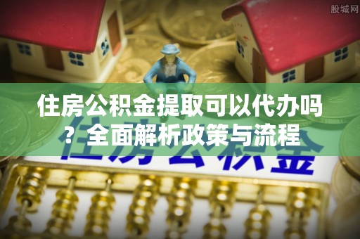 白山住房公积金提取可以代办吗？全面解析政策与流程