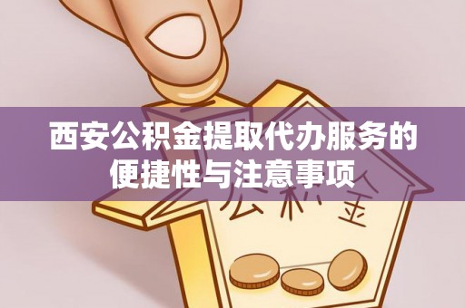 白山西安公积金提取代办服务的便捷性与注意事项