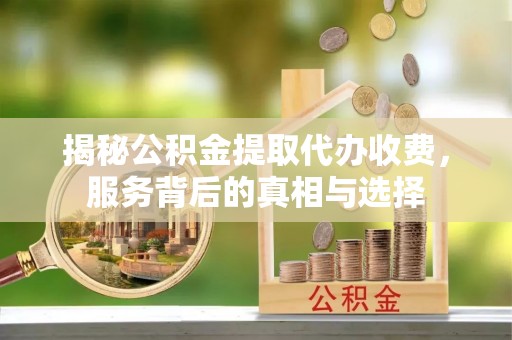 白山揭秘公积金提取代办收费，服务背后的真相与选择
