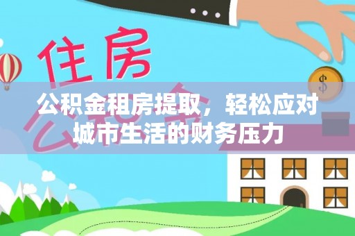 白山公积金租房提取，轻松应对城市生活的财务压力