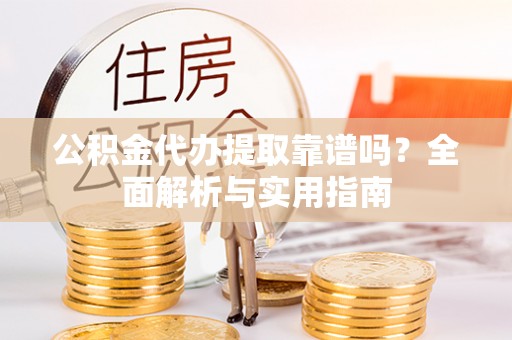 白山公积金代办提取靠谱吗？全面解析与实用指南