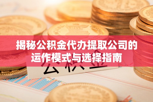 白山揭秘公积金代办提取公司的运作模式与选择指南