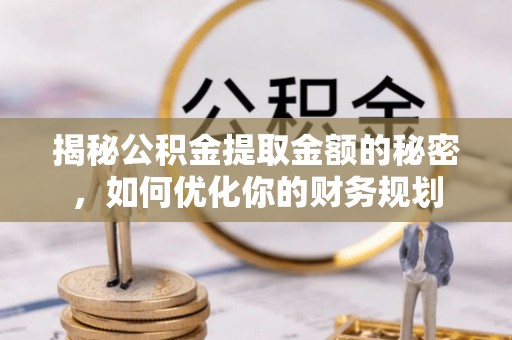 白山揭秘公积金提取金额的秘密，如何优化你的财务规划