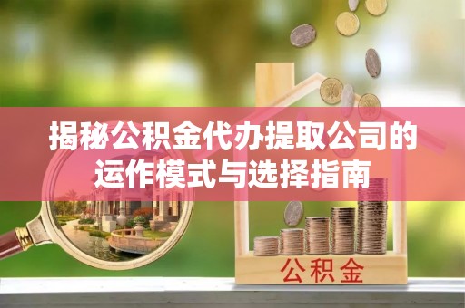 白山揭秘公积金代办提取公司的运作模式与选择指南