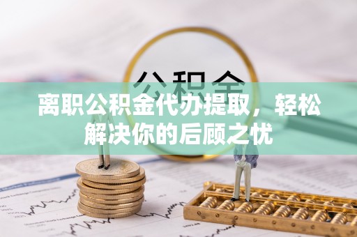 白山离职公积金代办提取，轻松解决你的后顾之忧