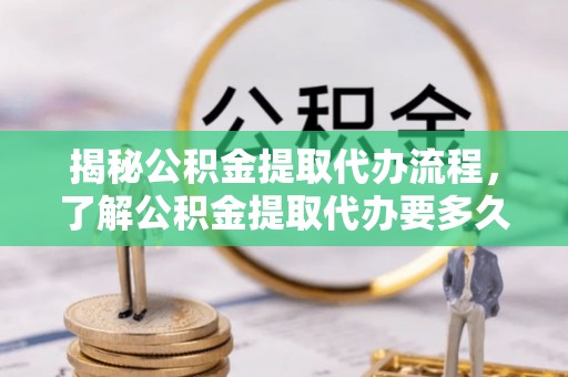 白山揭秘公积金提取代办流程，了解公积金提取代办要多久的关键因素