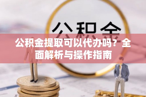 白山公积金提取可以代办吗？全面解析与操作指南