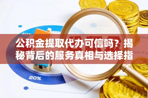 白山公积金提取代办可信吗？揭秘背后的服务真相与选择指南