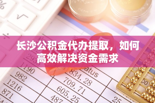 白山长沙公积金代办提取，如何高效解决资金需求