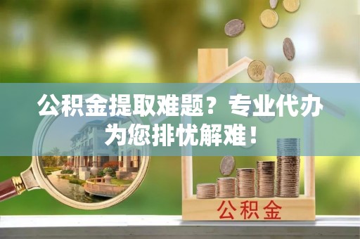 白山公积金提取难题？专业代办为您排忧解难！
