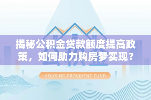 白山揭秘公积金贷款额度提高政策，如何助力购房梦实现？