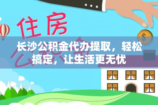白山长沙公积金代办提取，轻松搞定，让生活更无忧