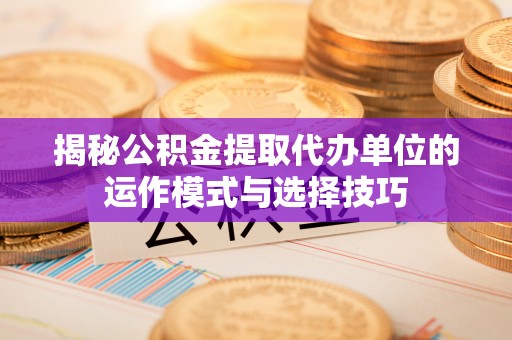 白山揭秘公积金提取代办单位的运作模式与选择技巧