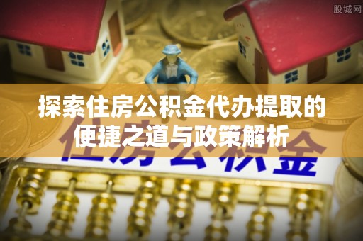 白山探索住房公积金代办提取的便捷之道与政策解析
