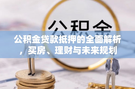 白山公积金贷款抵押的全面解析，买房、理财与未来规划