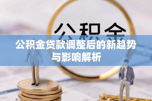 白山公积金贷款调整后的新趋势与影响解析