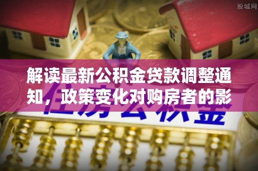 白山解读最新公积金贷款调整通知，政策变化对购房者的影响与应对策略