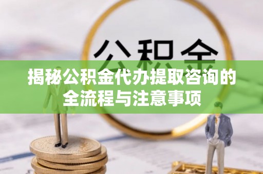 白山揭秘公积金代办提取咨询的全流程与注意事项