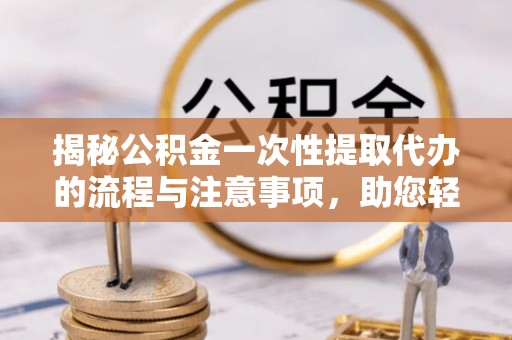 白山揭秘公积金一次性提取代办的流程与注意事项，助您轻松搞定财务规划