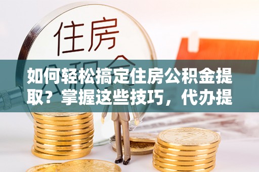 白山如何轻松搞定住房公积金提取？掌握这些技巧，代办提取住房公积金不再难