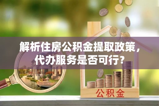 白山解析住房公积金提取政策，代办服务是否可行？