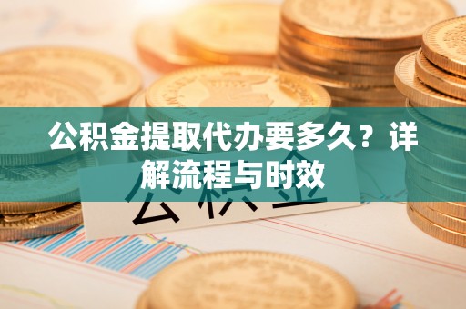 白山公积金提取代办要多久？详解流程与时效