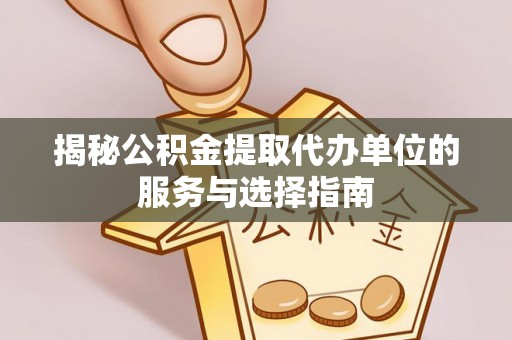 白山揭秘公积金提取代办单位的服务与选择指南