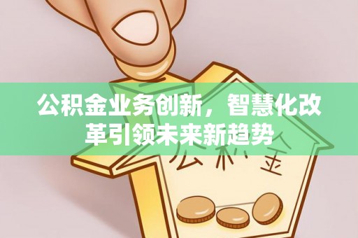 白山公积金业务创新，智慧化改革引领未来新趋势