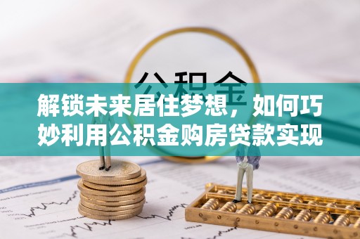 白山解锁未来居住梦想，如何巧妙利用公积金购房贷款实现房产投资