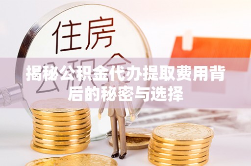 白山揭秘公积金代办提取费用背后的秘密与选择