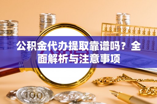 白山公积金代办提取靠谱吗？全面解析与注意事项