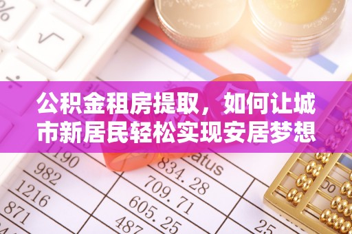 白山公积金租房提取，如何让城市新居民轻松实现安居梦想
