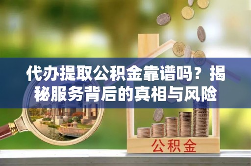 白山代办提取公积金靠谱吗？揭秘服务背后的真相与风险