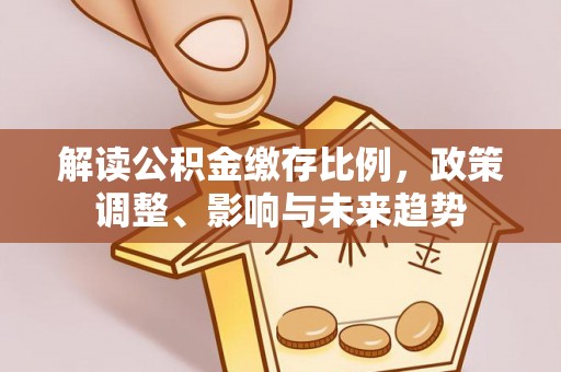 白山解读公积金缴存比例，政策调整、影响与未来趋势