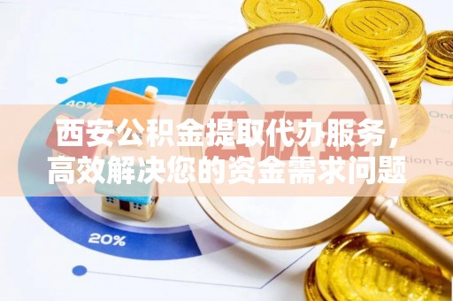 白山西安公积金提取代办服务，高效解决您的资金需求问题