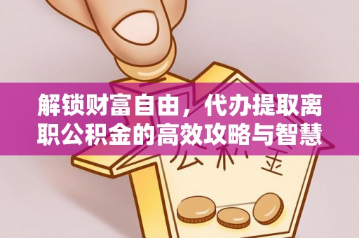 白山解锁财富自由，代办提取离职公积金的高效攻略与智慧选择