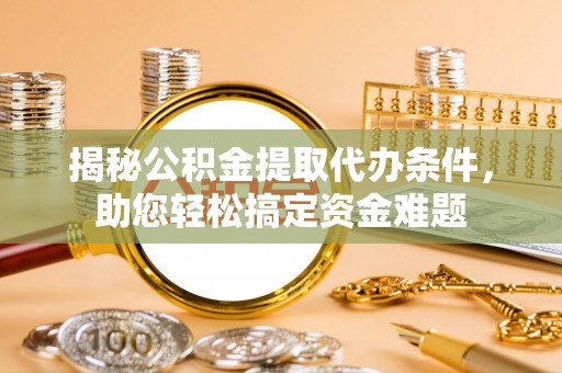 白山揭秘公积金提取代办条件，助您轻松搞定资金难题