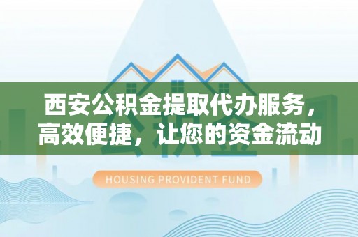 白山西安公积金提取代办服务，高效便捷，让您的资金流动更灵活