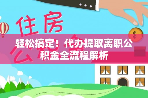 白山轻松搞定！代办提取离职公积金全流程解析