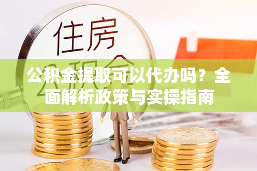 白山公积金提取可以代办吗？全面解析政策与实操指南