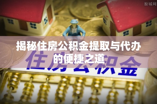 白山揭秘住房公积金提取与代办的便捷之道
